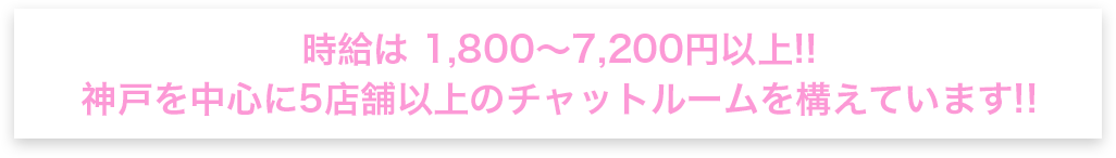 時給は　1,800～7,200円以上!!神戸を中心に5店舗以上のチャットルームを構えています!!